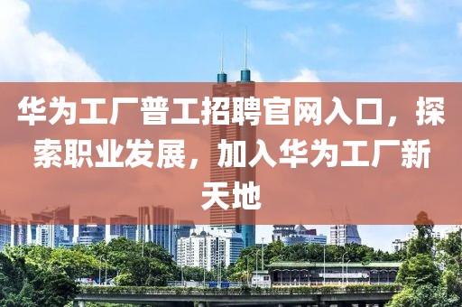 华为工厂普工招聘官网入口，探索职业发展，加入华为工厂新天地