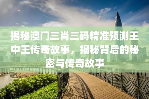 揭秘澳门三肖三码精准预测王中王传奇故事，揭秘背后的秘密与传奇故事