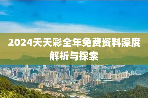 2024天天彩全年免费资料深度解析与探索