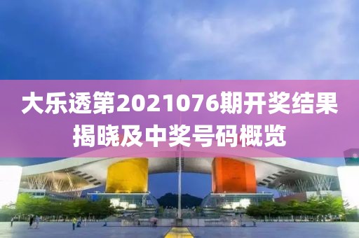 大乐透第2021076期开奖结果揭晓及中奖号码概览