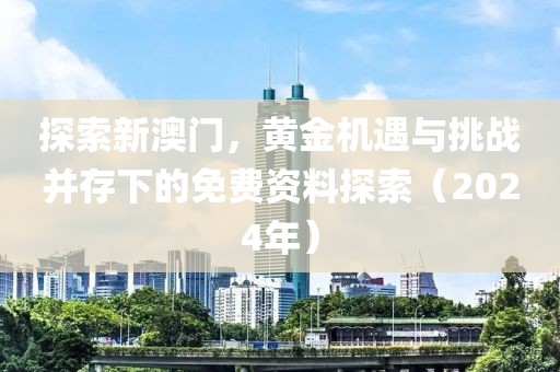探索新澳门，黄金机遇与挑战并存下的免费资料探索（2024年）
