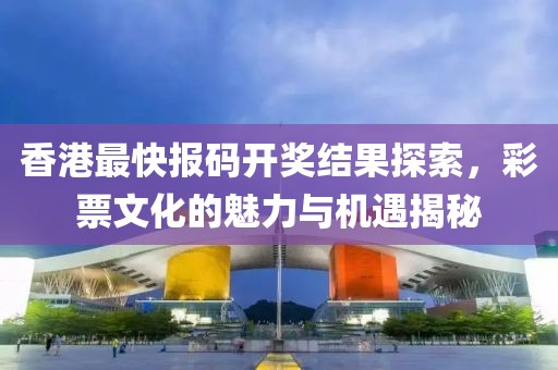 香港最快报码开奖结果探索，彩票文化的魅力与机遇揭秘