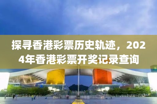 探寻香港彩票历史轨迹，2024年香港彩票开奖记录查询