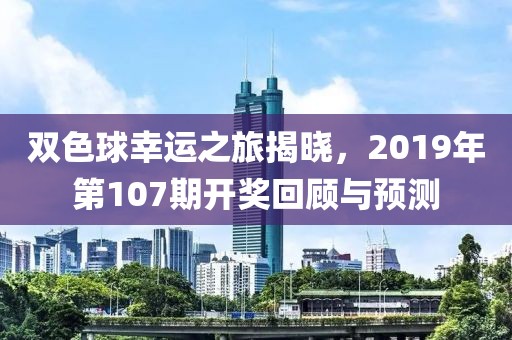 双色球幸运之旅揭晓，2019年第107期开奖回顾与预测
