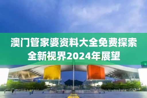 澳门管家婆资料大全免费探索全新视界2024年展望