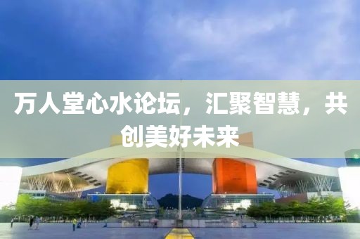 万人堂心水论坛，汇聚智慧，共创美好未来