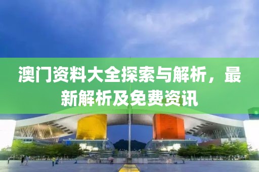 澳门资料大全探索与解析，最新解析及免费资讯