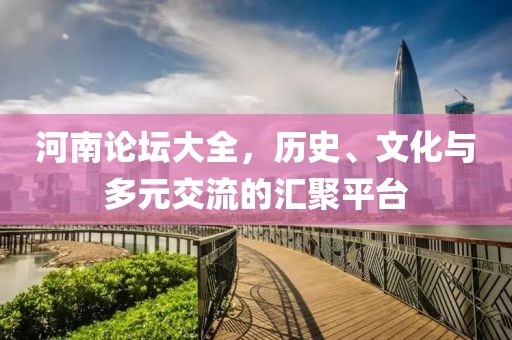 河南论坛大全，历史、文化与多元交流的汇聚平台