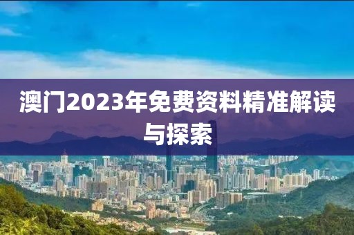 澳门2023年免费资料精准解读与探索