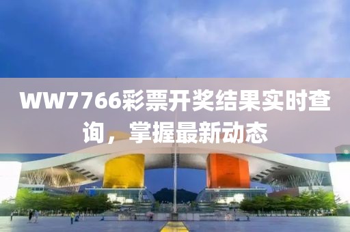 WW7766彩票开奖结果实时查询，掌握最新动态