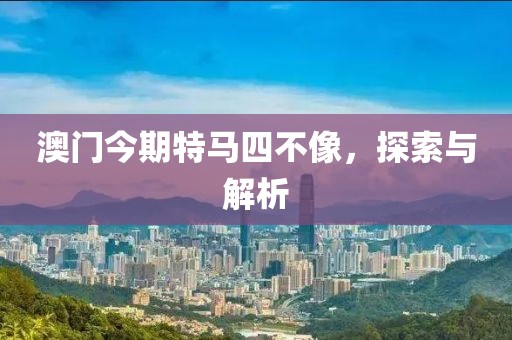 澳门今期特马四不像，探索与解析