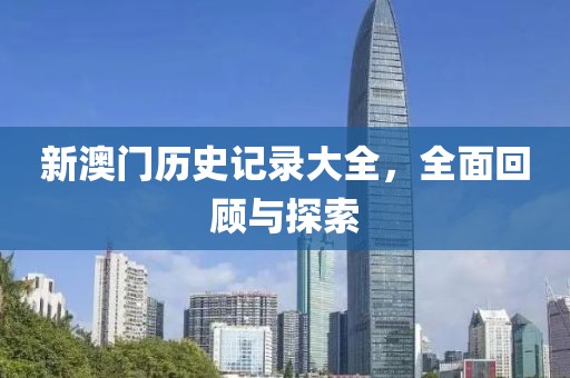 新澳门历史记录大全，全面回顾与探索