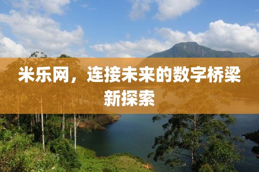 米乐网，连接未来的数字桥梁新探索
