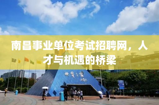 南昌事业单位考试招聘网，人才与机遇的桥梁