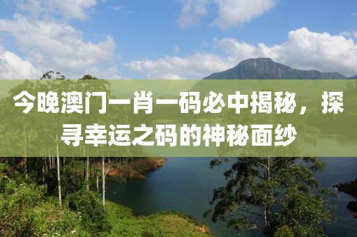 今晚澳门一肖一码必中揭秘，探寻幸运之码的神秘面纱