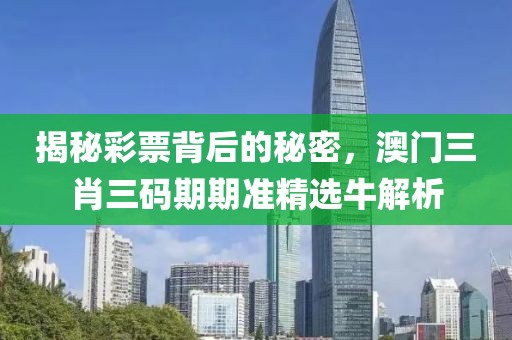 揭秘彩票背后的秘密，澳门三肖三码期期准精选牛解析