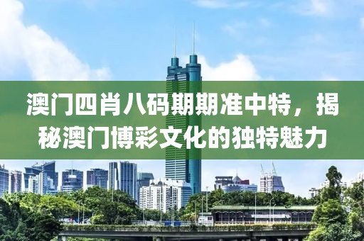 澳门四肖八码期期准中特，揭秘澳门博彩文化的独特魅力