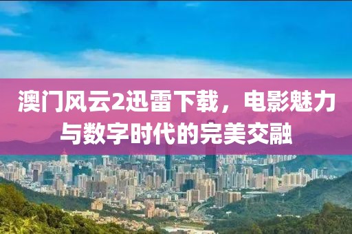 澳门风云2迅雷下载，电影魅力与数字时代的完美交融