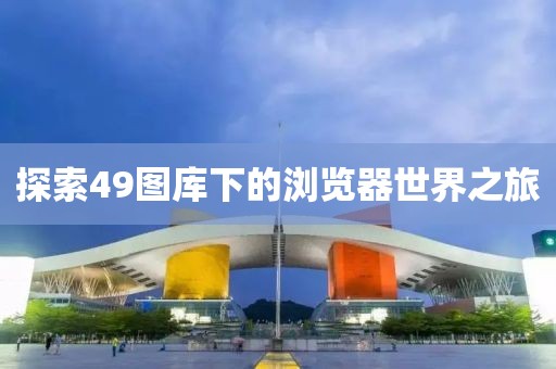 探索49图库下的浏览器世界之旅