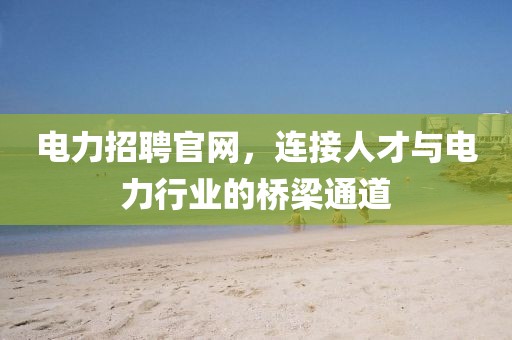 电力招聘官网，连接人才与电力行业的桥梁通道