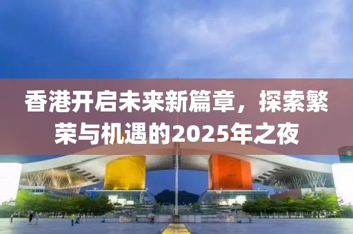 香港开启未来新篇章，探索繁荣与机遇的2025年之夜