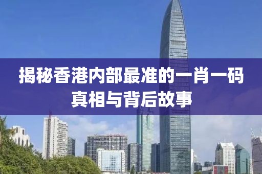 揭秘香港内部最准的一肖一码真相与背后故事