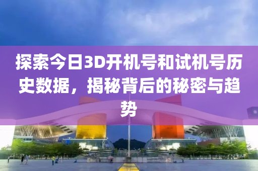 探索今日3D开机号和试机号历史数据，揭秘背后的秘密与趋势