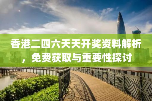 香港二四六天天开奖资料解析，免费获取与重要性探讨