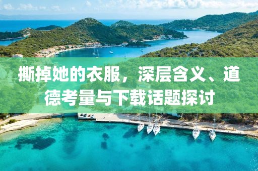 撕掉她的衣服，深层含义、道德考量与下载话题探讨