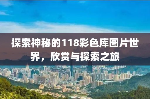 探索神秘的118彩色库图片世界，欣赏与探索之旅