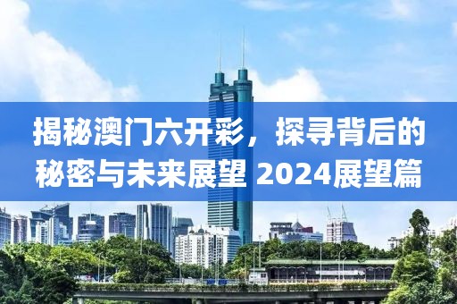 揭秘澳门六开彩，探寻背后的秘密与未来展望 2024展望篇