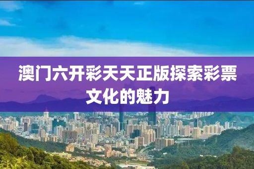 澳门六开彩天天正版探索彩票文化的魅力