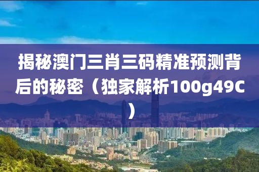 揭秘澳门三肖三码精准预测背后的秘密（独家解析100g49C）