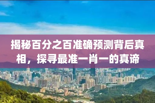 揭秘百分之百准确预测背后真相，探寻最准一肖一的真谛