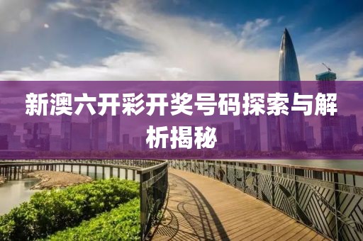 新澳六开彩开奖号码探索与解析揭秘