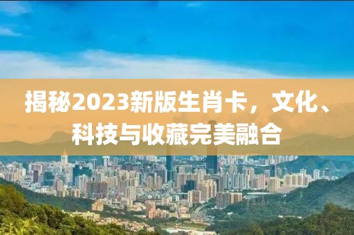 揭秘2023新版生肖卡，文化、科技与收藏完美融合