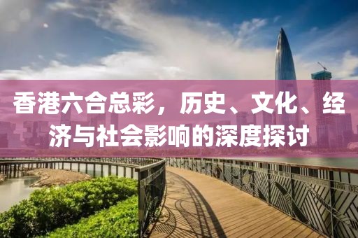 香港六合总彩，历史、文化、经济与社会影响的深度探讨
