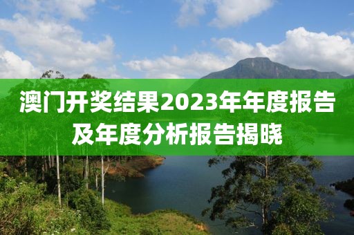 澳门开奖结果2023年年度报告及年度分析报告揭晓