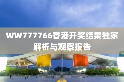 WW777766香港开奖结果独家解析与观察报告