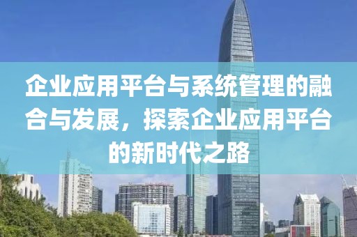 企业应用平台与系统管理的融合与发展，探索企业应用平台的新时代之路