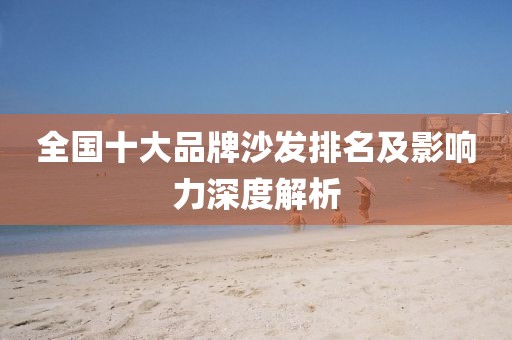 全国十大品牌沙发排名及影响力深度解析