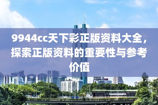 9944cc天下彩正版资料大全，探索正版资料的重要性与参考价值