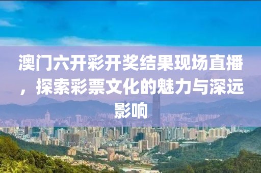 澳门六开彩开奖结果现场直播，探索彩票文化的魅力与深远影响