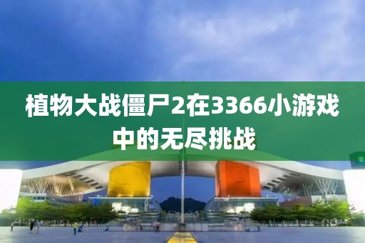 植物大战僵尸2在3366小游戏中的无尽挑战