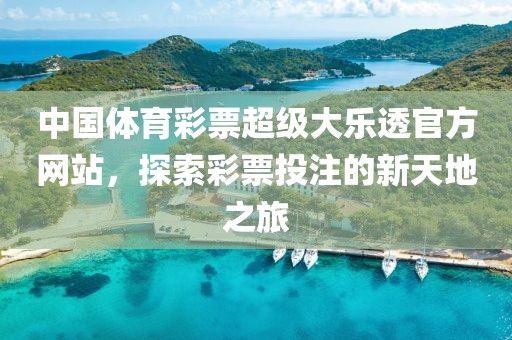 中国体育彩票超级大乐透官方网站，探索彩票投注的新天地之旅