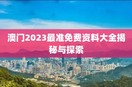 澳门2023最准免费资料大全揭秘与探索