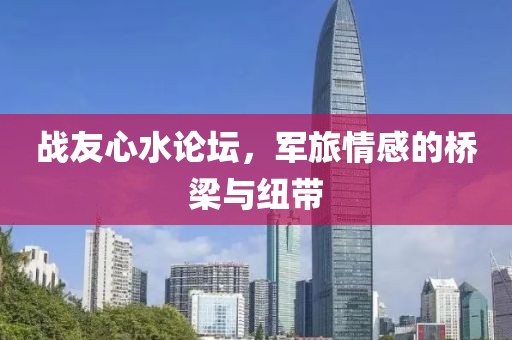 战友心水论坛，军旅情感的桥梁与纽带
