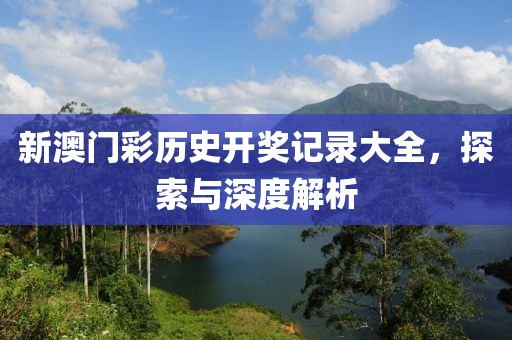 新澳门彩历史开奖记录大全，探索与深度解析