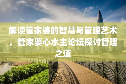 解读管家婆的智慧与管理艺术，管家婆心水主论坛探讨管理之道