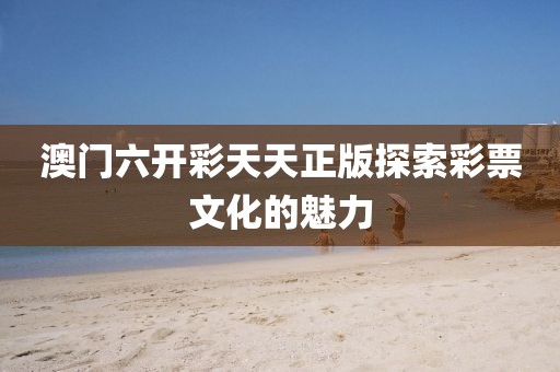 澳门六开彩天天正版探索彩票文化的魅力